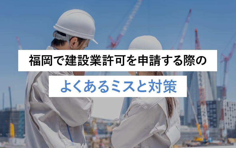 【福岡で建設業許可を申請する際】よくあるミスとその対策