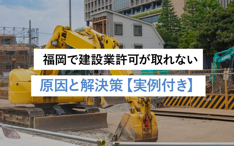 福岡で建設業許可が取得できない理由とその解決策を実例とともに解説【成功事例付き】