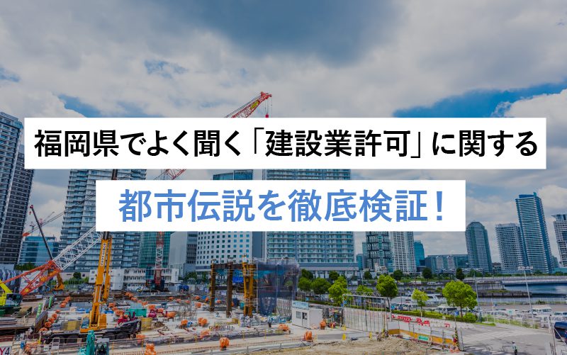 福岡県でよく聞く「建設業許可」に関する都市伝説を徹底検証！