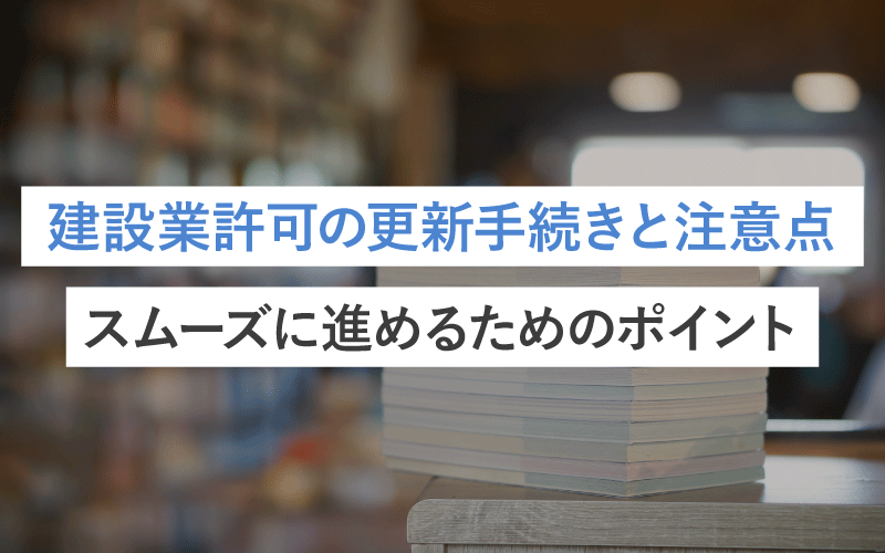 建設業許可の更新手続きと注意点：スムーズに進めるためのポイント