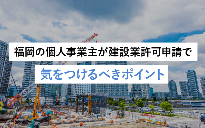 福岡の個人事業主が建設業許可申請で気をつけるべきポイント