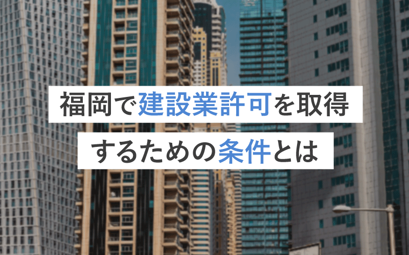 福岡で建設業許可を取得するための条件について分かりやすく解説します！