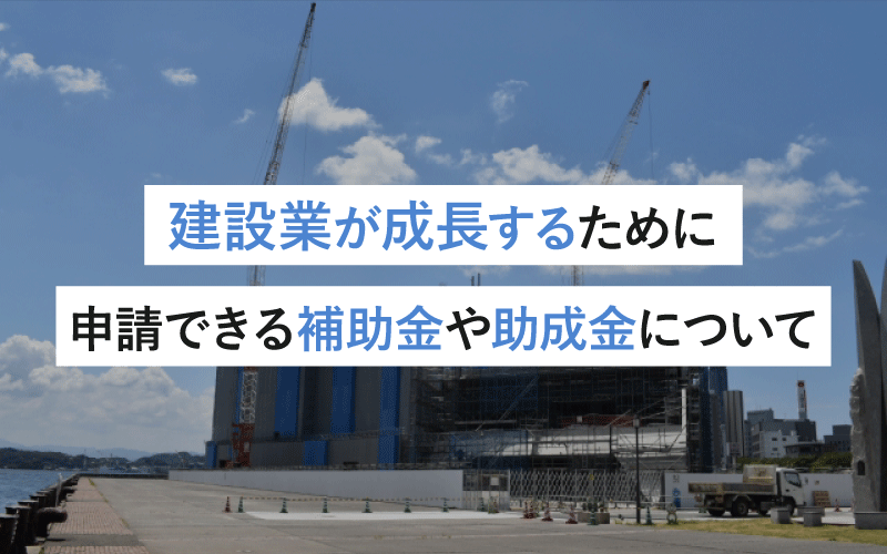 建設業が成長するために申請できる補助金・助成金について