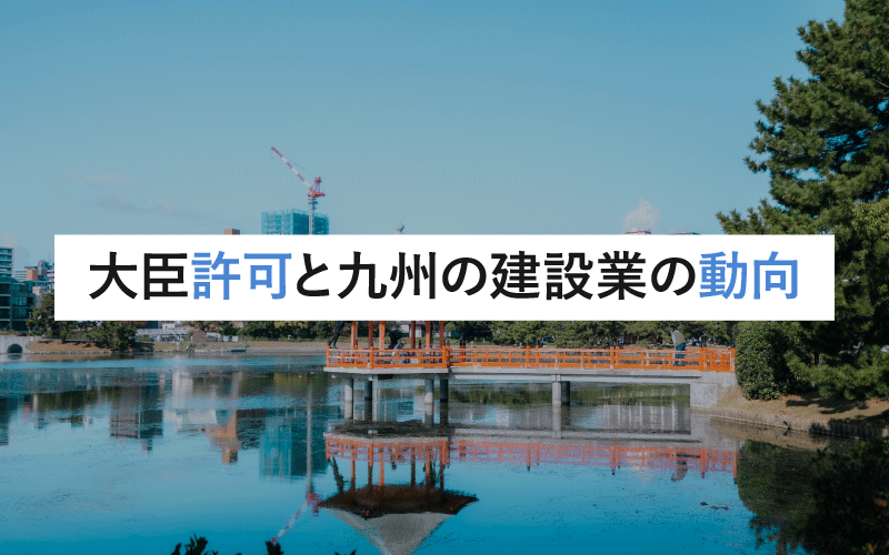 建設業の大臣許可とは？その必要性と九州での展望：許可取得のメリットと成功事例