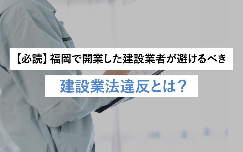 【必読】福岡で開業した建設業者が避けるべき建設業法違反とは？