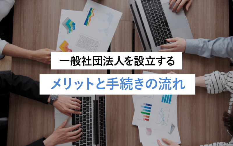 一般社団法人を設立するメリットと手続きの流れを解説！