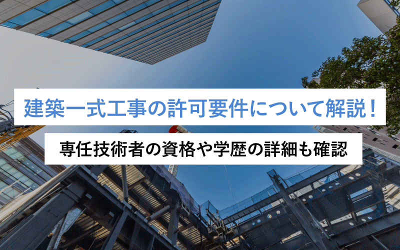 建築一式工事の許可要件について解説！専任技術者の資格や学歴の詳細も確認