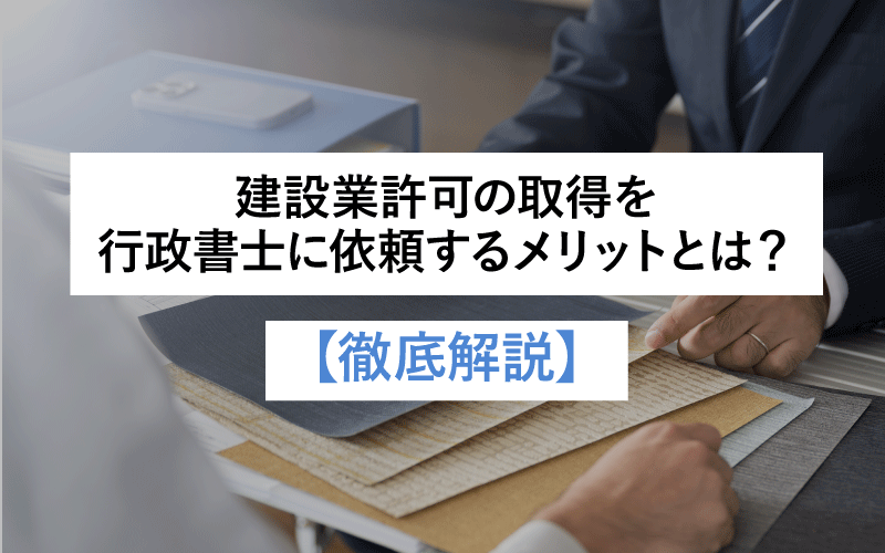 建設業許可の取得を行政書士に依頼するメリットとは？【徹底解説】