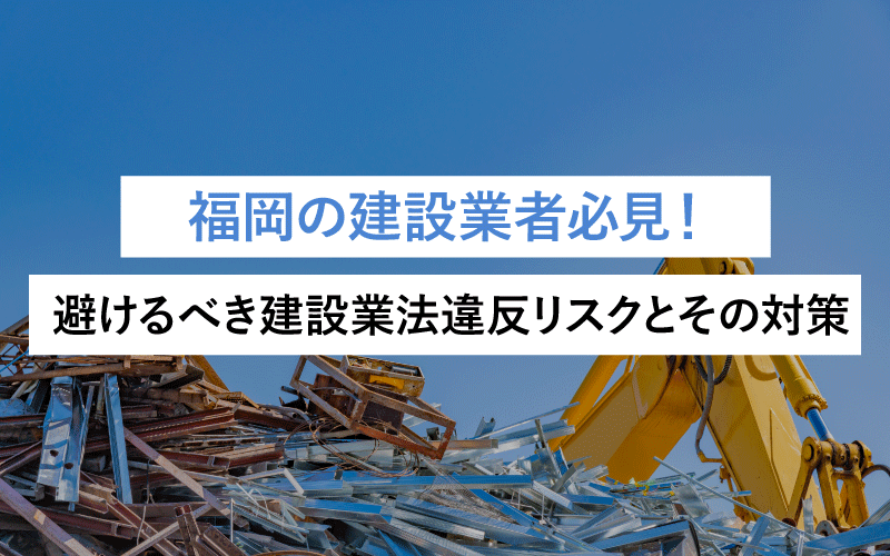 福岡の建設業者必見！避けるべき建設業法違反リスクとその対策