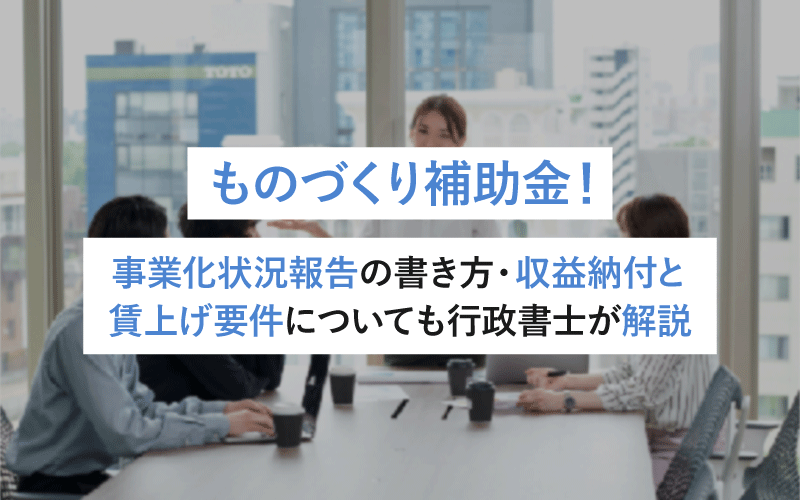 ものづくり補助金！事業化状況報告の書き方・収益納付と賃上げ要件についても行政書士が解説