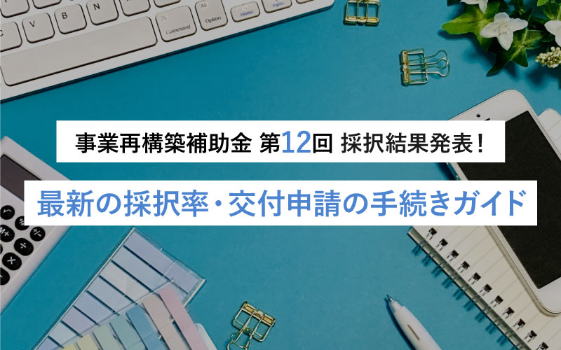 事業再構築補助金第12回 採択結果発表！最新の採択率・交付申請の手続きガイド