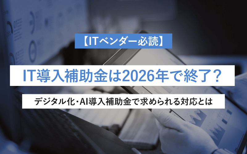 【ITベンダー必読】IT導入補助金は2026年で終了？デジタル化・AI導入補助金で求められる対応とは