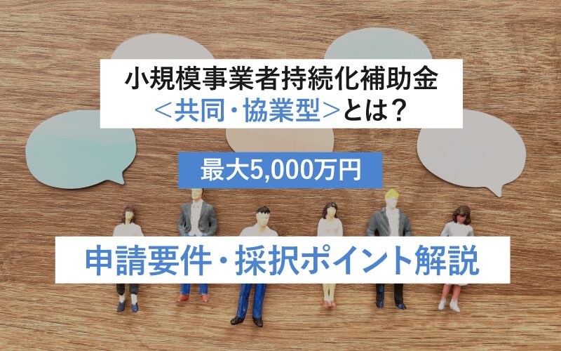 小規模事業者持続化補助金＜共同・協業型＞とは？【最大5,000万円｜申請要件・採択ポイント解説】