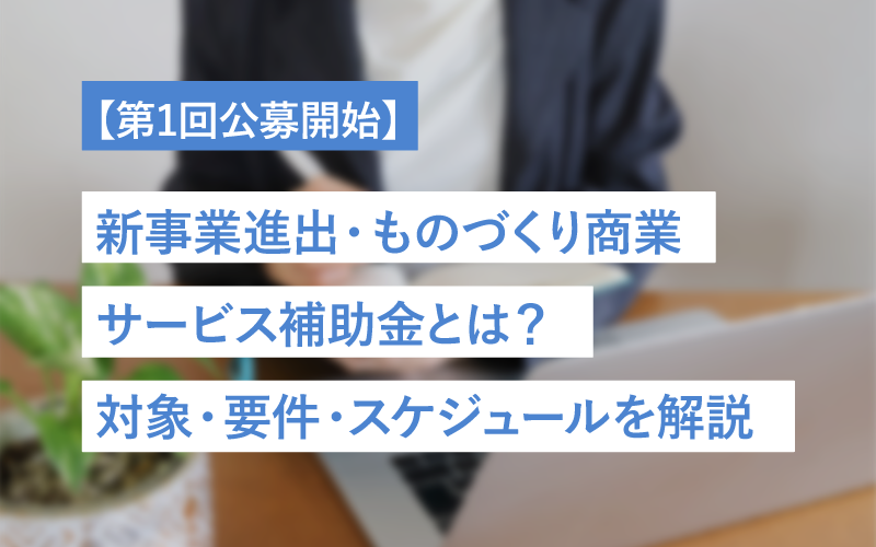 【第1回公募開始】新事業進出・ものづくり商業サービス補助金とは？対象・要件・スケジュールを解説