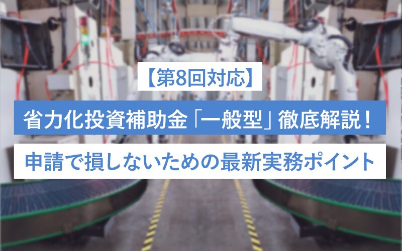 【第8回対応】省力化投資補助金「一般型」徹底解説！ 申請で損しないための最新実務ポイント