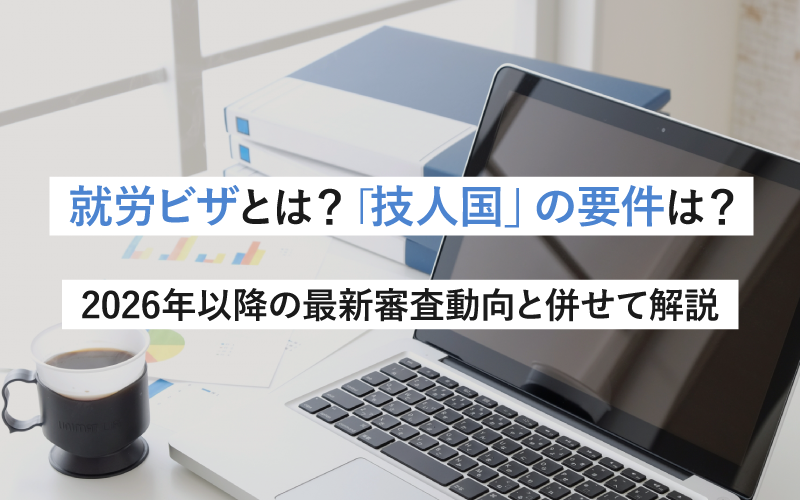 就労ビザとは？「技人国」の要件は？ 2026年以降の最新審査動向と併せて解説