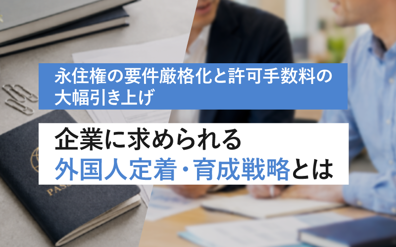 永住権の要件厳格化と許可手数料の大幅引き上げ 企業に求められる外国人定着・育成戦略とは
