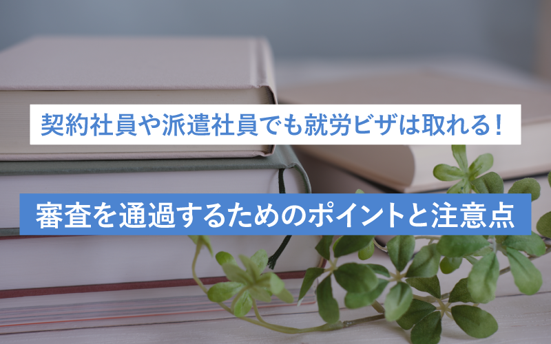契約社員や派遣社員でも就労ビザは取れる！ 審査を通過するためのポイントと注意点
